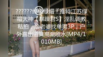 ??????终极绿帽！推特江苏绿帽大神【暴躁君S】淫乱调教私拍，给老婆找单男3P，户外露出道具高潮喷水[MP4/1010MB]