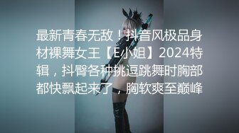 最新青春无敌！抖音风极品身材裸舞女王【E小姐】2024特辑，抖臀各种挑逗跳舞时胸部都快飘起来了，胸软爽至巅峰