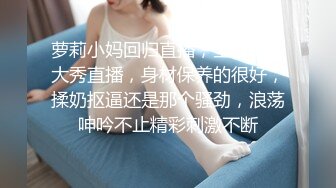 萝莉小妈回归直播，全程露脸大秀直播，身材保养的很好，揉奶抠逼还是那个骚劲，浪荡呻吟不止精彩刺激不断