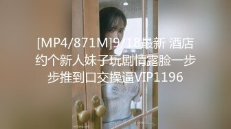 [MP4/871M]9/18最新 酒店约个新人妹子玩剧情露脸一步步推到口交操逼VIP1196