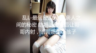 ❤️乱L-最亲密的人❤️亲人之间的秘密 结婚当天最后让哥哥内射，给哥哥生个孩子