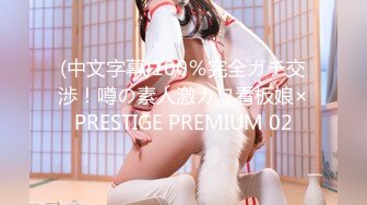 (中文字幕)100％完全ガチ交渉！噂の素人激カワ看板娘×PRESTIGE PREMIUM 02