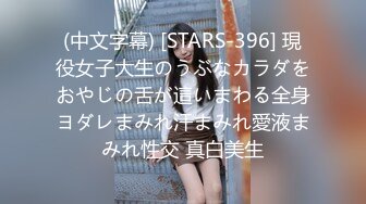 (中文字幕) [STARS-396] 現役女子大生のうぶなカラダをおやじの舌が這いまわる全身ヨダレまみれ汗まみれ愛液まみれ性交 真白美生