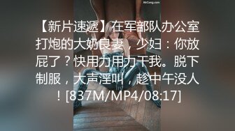 【新片速遞】在军部队办公室打炮的大奶良妻，少妇：你放屁了？快用力用力干我。脱下制服，大声淫叫，趁中午没人！[837M/MP4/08:17]