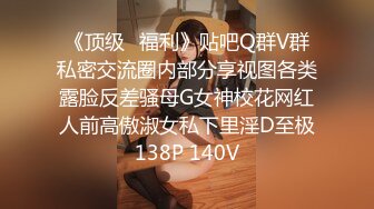 《顶级✿福利》贴吧Q群V群私密交流圈内部分享视图各类露脸反差骚母G女神校花网红人前高傲淑女私下里淫D至极138P 140V