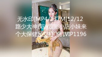 无水印[MP4/237M]12/12 路少大神探访足浴小店小妹来个大保健足交打飞机VIP1196