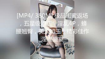 [MP4/ 380M] 极品闺蜜返场，五星级酒店，淫乱4P，蜂腰翘臀，美人如玉，精彩佳作淫靡盛宴