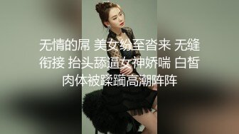 无情的屌 美女纷至沓来 无缝衔接 抬头舔逼女神娇喘 白皙肉体被蹂躏高潮阵阵