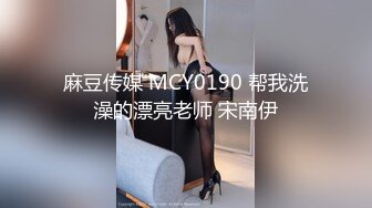 麻豆传媒 MCY0190 帮我洗澡的漂亮老师 宋南伊