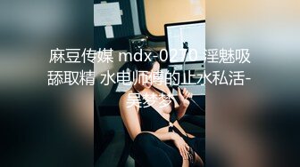 麻豆传媒 mdx-0270 淫魅吸舔取精 水电师傅的止水私活-吴梦梦