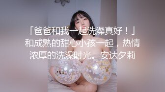 「爸爸和我一起洗澡真好！」和成熟的甜心小孩一起，热情浓厚的洗澡时光。安达夕莉