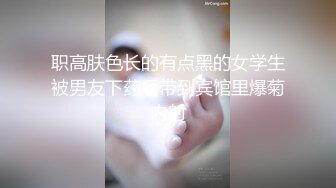 职高肤色长的有点黑的女学生被男友下药后带到宾馆里爆菊内射