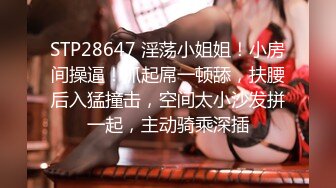 STP28647 淫荡小姐姐！小房间操逼！抓起屌一顿舔，扶腰后入猛撞击，空间太小沙发拼一起，主动骑乘深插