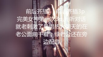 ❤️前后齐插❤️前后齐插3p完美女神第一次3p,光听对话就老刺激了单男热火朝天的在老公面前干着，绿老公还在旁边配音