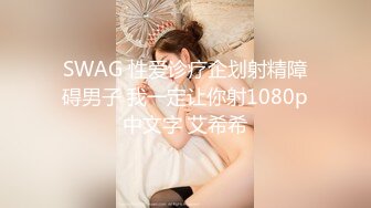 SWAG 性爱诊疗企划射精障碍男子 我一定让你射1080p中文字 艾希希