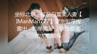 坐标北京，极品白富美人妻【IManMan777】望京街深夜露出，约单男3P，肤白貌美的尤物难得