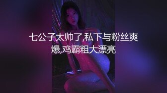 七公子太帅了,私下与粉丝爽爆,鸡霸粗大漂亮