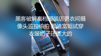 黑客破解高档服装店更衣间摄像头监控偷拍 颜值富姐试穿衣服奶子还挺大的