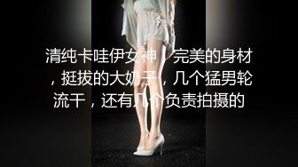 清纯卡哇伊女神，完美的身材，挺拔的大奶子，几个猛男轮流干，还有几个负责拍摄的