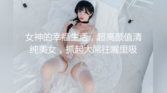 女神的幸福生活，超高颜值清纯美女，抓起大屌往嘴里吸