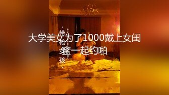 大学美女为了1000戴上女闺蜜一起约啪