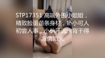 STP17351 高端外围小姐姐，精致脸蛋苗条身材，娇小可人初尝人事，小伙汗流浃背干得激情如火