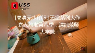 [高清无水印]91天堂系列大作-素人约啪第八季：清纯范师大学妹