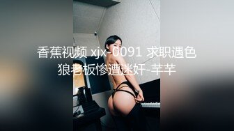 香蕉视频 xjx-0091 求职遇色狼老板惨遭迷奸-芊芊