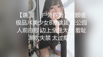 【跳蛋❤️户外探险】高颜值极品JK美少女B塞跳蛋 在公园人前自慰 边上全是大爷 羞耻潮吹失禁 太过瘾了