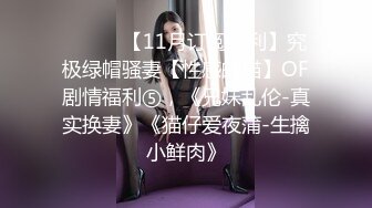 ⚫️⚫️【11月订阅福利】究极绿帽骚妻【性感的猫】OF剧情福利⑤，《兄妹乱伦-真实换妻》《猫仔爱夜蒲-生擒小鲜肉》