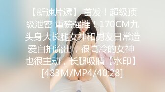 【新速片遞】 首发！超级顶级泄密 重磅强推！170CM九头身大长腿女神和男友日常造爱自拍流出，很高冷的女神 也很主动，长腿吸睛【水印】[483M/MP4/40:28]