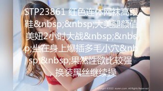 STP23861 红色连体网袜高跟鞋&nbsp;&nbsp;大美腿颜值美妞2小时大战&nbsp;&nbsp;坐在身上爆插多毛小穴&nbsp;&nbsp;果然性欲比较强 ，换装黑丝继续操