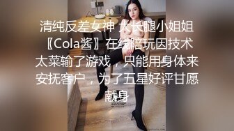 清纯反差女神 大长腿小姐姐〖Cola酱〗在线陪玩因技术太菜输了游戏，只能用身体来安抚客户，为了五星好评甘愿献身