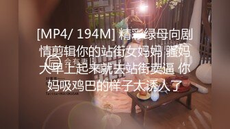 [MP4/ 194M] 精彩绿母向剧情剪辑你的站街女妈妈 骚妈大早上起来就去站街卖逼 你妈吸鸡巴的样子太诱人了