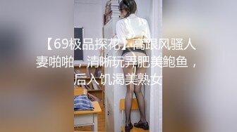 【69极品探花】高跟风骚人妻啪啪，清晰玩弄肥美鲍鱼，后入饥渴美熟女