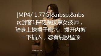 [MP4/ 1.77G]&nbsp;&nbsp;游客1探花操按摩女技师，骑身上撩裙子磨穴，拨开内裤一下插入，怼着屁股猛顶