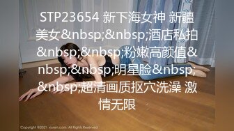 STP23654 新下海女神 新疆美女&nbsp;&nbsp;酒店私拍&nbsp;&nbsp;粉嫩高颜值&nbsp;&nbsp;明星脸&nbsp;&nbsp;超清画质抠穴洗澡 激情无限