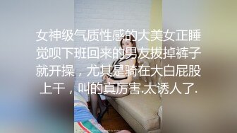 女神级气质性感的大美女正睡觉呗下班回来的男友拔掉裤子就开操，尤其是骑在大白屁股上干，叫的真厉害.太诱人了.