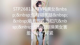 STP26812 KTV搞美女&nbsp;&nbsp;包臀裙美腿&nbsp;&nbsp;唱着歌摸奶扣穴&nbsp;&nbsp;扛起双腿操美女害羞 操起了好紧