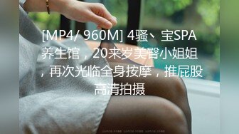 [MP4/ 960M] 4骚丶宝SPA养生馆，20来岁美臀小姐姐，再次光临全身按摩，推屁股高清拍摄