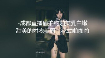 -成都直播偷拍约啪美乳白嫩甜美的衬衣美眉！花式啪啪啪