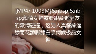 [MP4/ 1008M]&nbsp;&nbsp;颜值女神露脸跟舔狗男友的激情碰撞，这男人真骚舔逼舔菊花舔脚舔白浆伺候极品女神