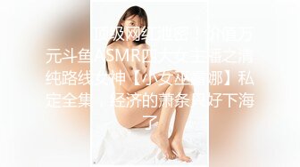 ⚫️⚫️顶级网红泄密！价值万元斗鱼ASMR四大女主播之清纯路线女神【小女巫露娜】私定全集，经济的萧条只好下海了