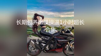 长期包养嫩模操逼1小时超长合集