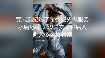 莞式选妃选了个少妇先做服务水磨舔菊，69口交骑乘后入侧入姿势换着操