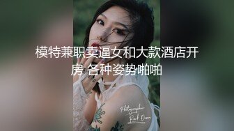 模特兼职卖逼女和大款酒店开房 各种姿势啪啪