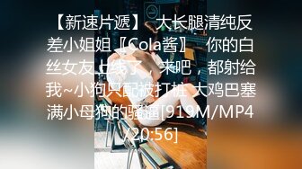 【新速片遞】  大长腿清纯反差小姐姐〖Cola酱〗⚡你的白丝女友上线了，来吧，都射给我~小狗只配被打桩 大鸡巴塞满小母狗的骚逼[919M/MP4/20:56]