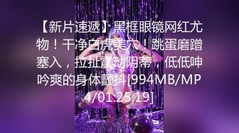 【新片速遞】黑框眼镜网红尤物！干净白虎美穴！跳蛋磨蹭塞入，拉扯震动阴蒂，低低呻吟爽的身体颤抖[994MB/MP4/01:25:19]