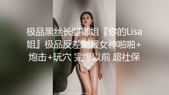 极品黑丝长腿御姐『你的Lisa姐』极品反差制服女神啪啪+炮击+玩穴 完爆以前 超社保