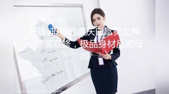 开奥迪A6的重庆白富美女神，萝御双修，极品身材反差母狗